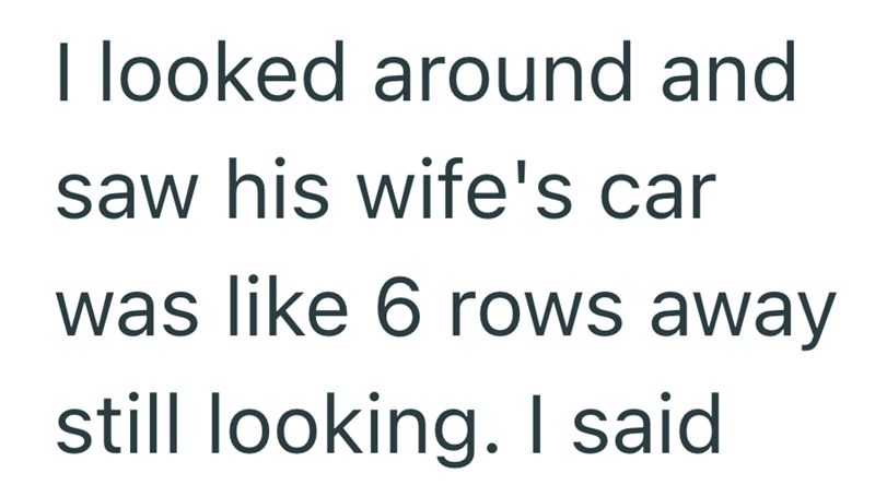 I looked around and saw his wife's car was like 6 rows away still looking. I said