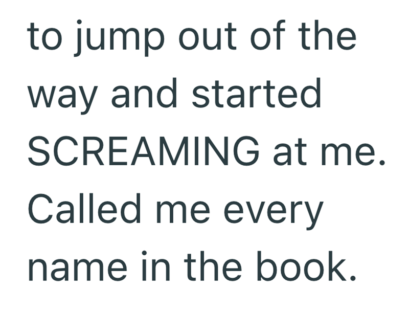 to jump out of the way and started SCREAMING at me. Called me every name in the book.