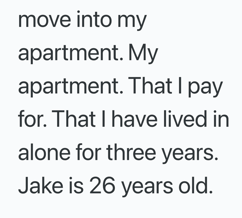 move into my apartment. My apartment. That I pay for. That I have lived in alone for three years. Jake is 26 years old.