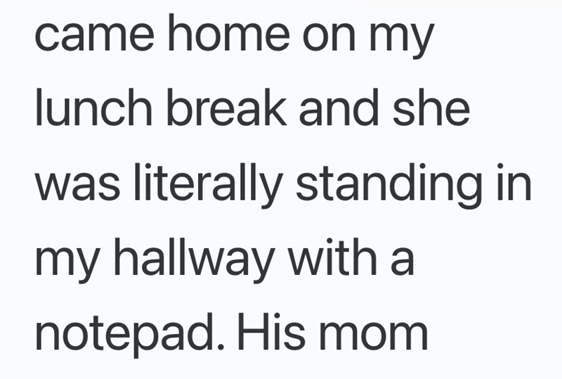 came home on my lunch break and she was literally standing in my hallway with a notepad. His mom