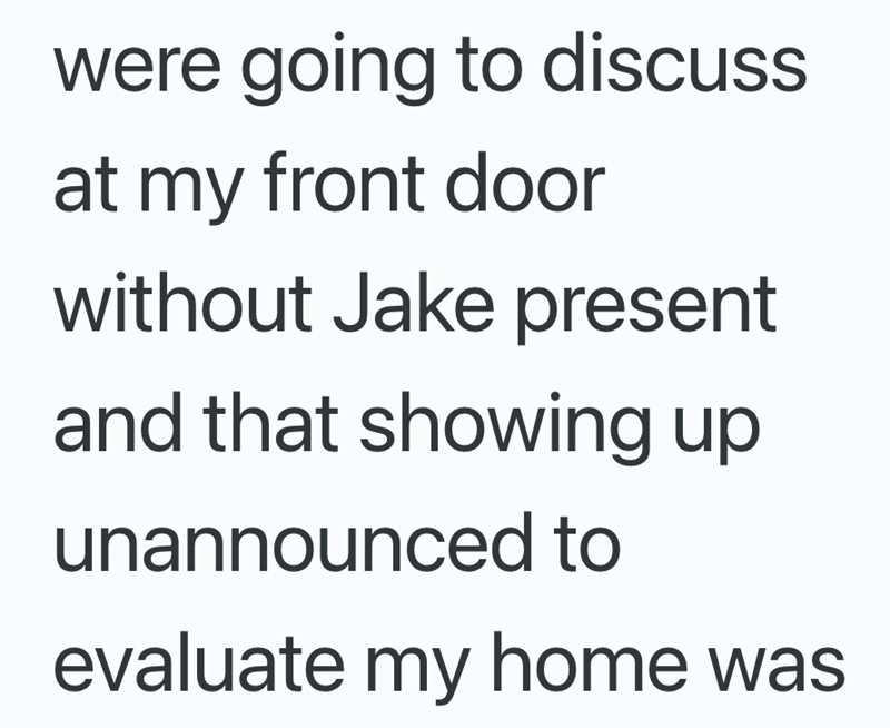 were going to discuss at my front door without Jake present and that showing up unannounced to evaluate my home was