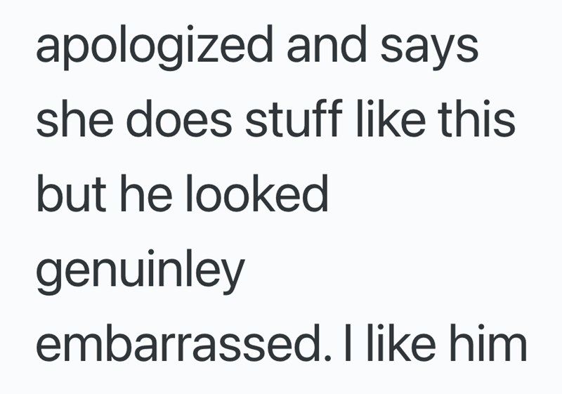 apologized and says she does stuff like this but he looked genuinley embarrassed. I like him