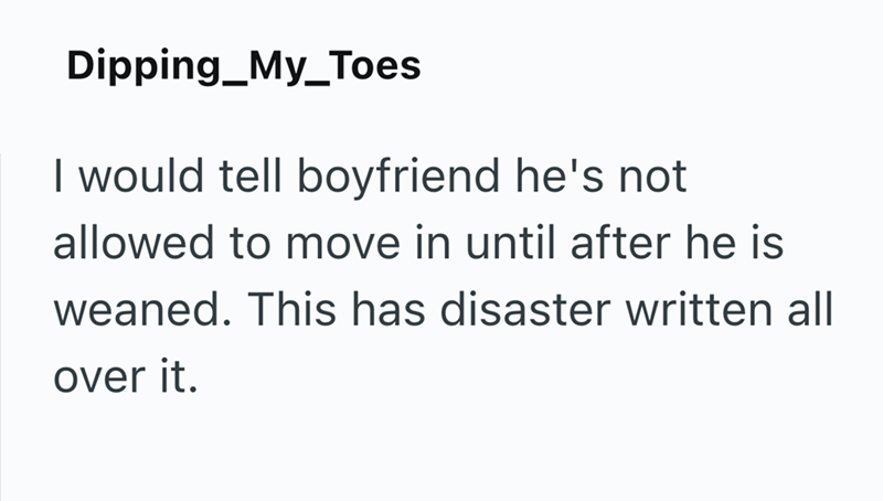 Dipping_My_Toes I would tell boyfriend he's not allowed to move in until after he is weaned. This has disaster written all over it.