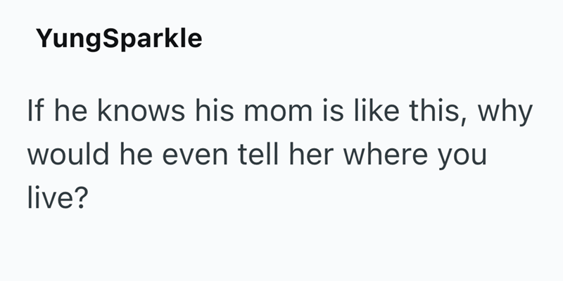 YungSparkle If he knows his mom is like this, why would he even tell her where you live?