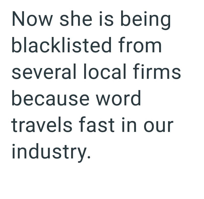 Now she is being blacklisted from several local firms because word travels fast in our industry.