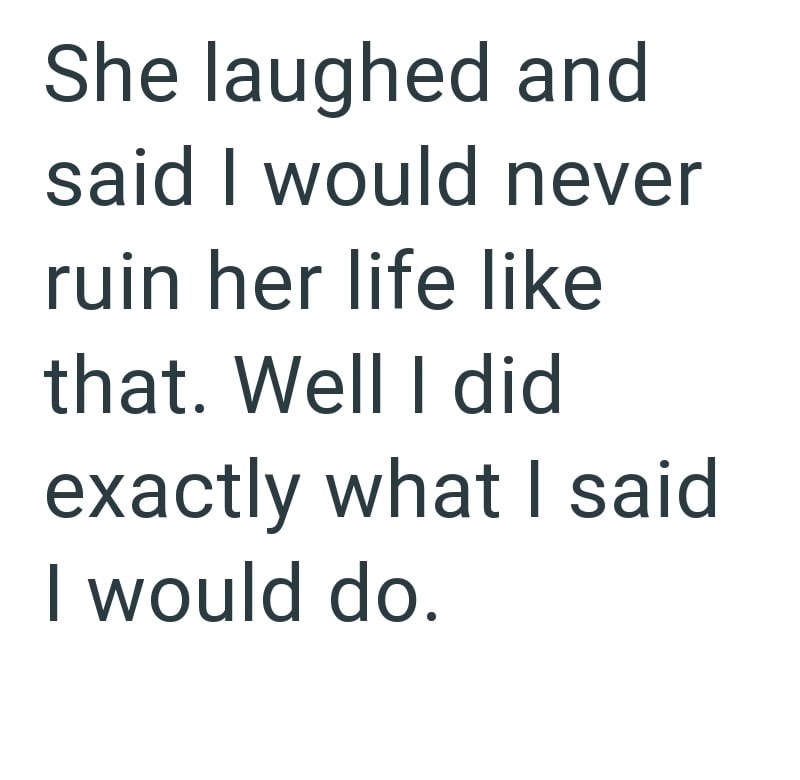 She laughed and said I would never ruin her life like that. Well I did exactly what I said I would do.
