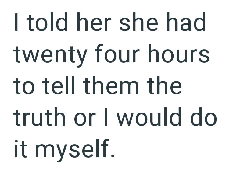 I told her she had twenty four hours to tell them the truth or I would do it myself.