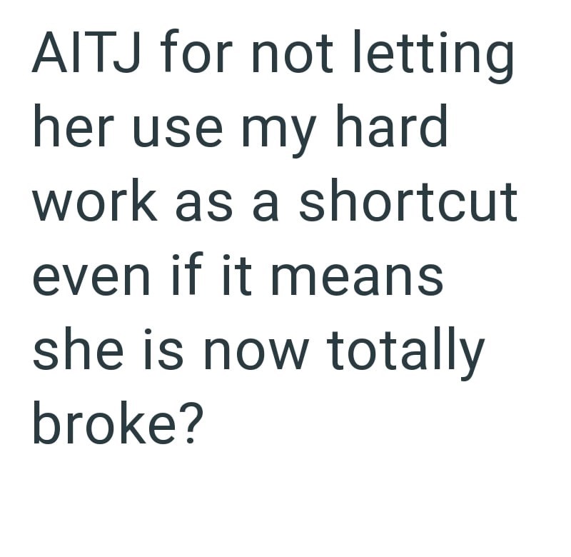 AITJ for not letting her use my hard work as a shortcut even if it means she is now totally broke?