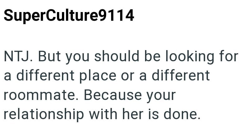 SuperCulture9114 NTJ. But you should be looking for a different place or a different roommate. Because your relationship with her is done.