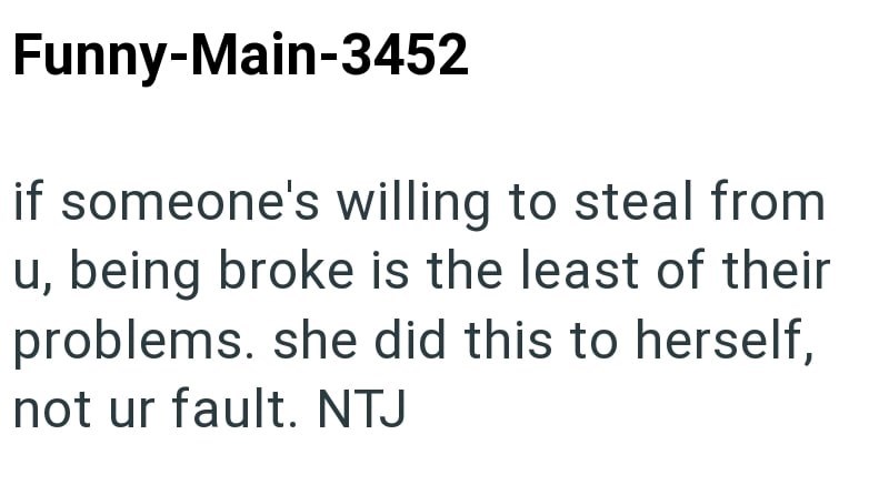 Funny-Main-3452 if someone's willing to steal from u, being broke is the least of their problems. she did this to herself, not ur fault. NTJ