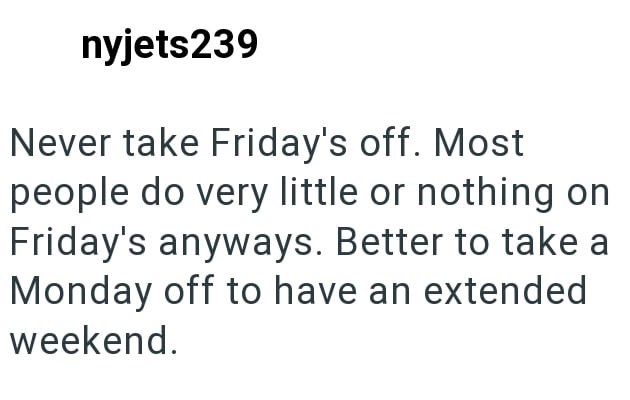 nyjets239 Never take Friday's off. Most people do very little or nothing on Friday's anyways. Better to take a Monday off to have an extended weekend.