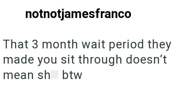 notnotjamesfranco That 3 month wait period they made you sit through doesn't mean sh btw