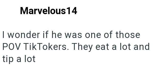 Marvelous 14 I wonder if he was one of those POV TikTokers. They eat a lot and tip a lot