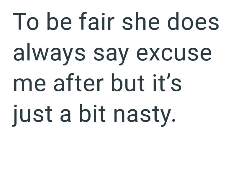 To be fair she does always say excuse me after but it's just a bit nasty.