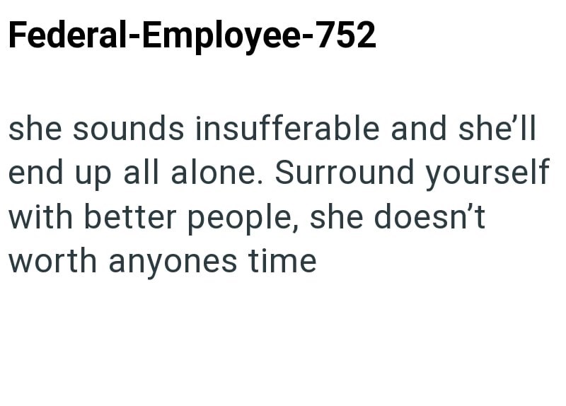 Federal-Employee-752 she sounds insufferable and she'll end up all alone. Surround yourself with better people, she doesn't worth anyones time