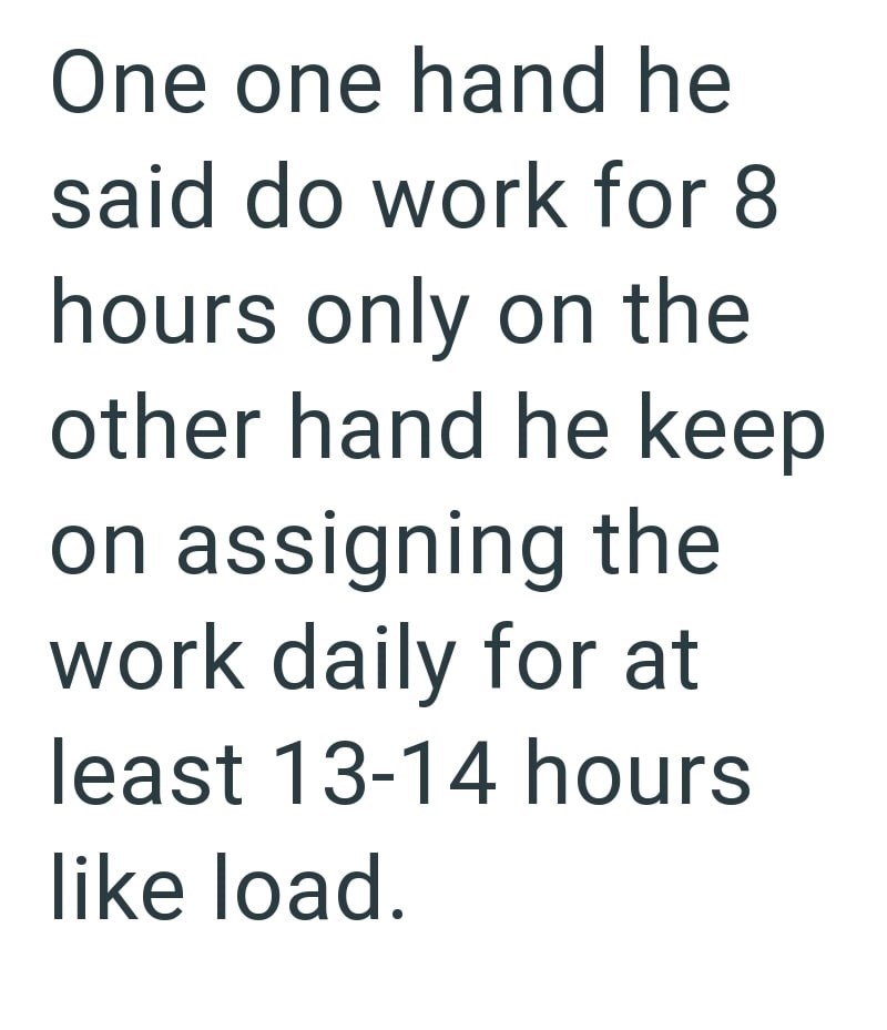 One one hand he said do work for 8 hours only on the other hand he keep on assigning the work daily for at least 13-14 hours like load.
