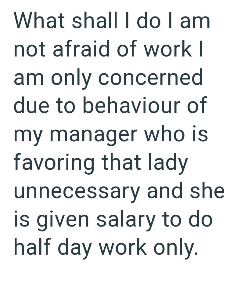 What shall I do I am not afraid of work I am only concerned due to behaviour of my manager who is favoring that lady unnecessary and she is given salary to do half day work only.