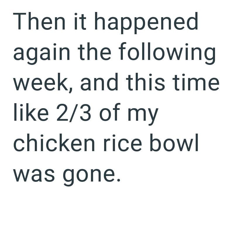 Then it happened again the following week, and this time like 2/3 of my chicken rice bowl was gone.