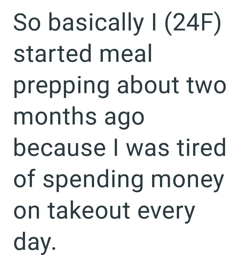 So basically I (24F) started meal prepping about two months ago because I was tired of spending money on takeout every day.