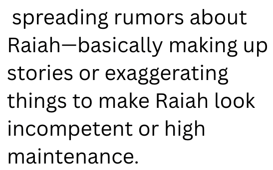 spreading rumors about Raiah-basically making up stories or exaggerating things to make Raiah look incompetent or high maintenance.