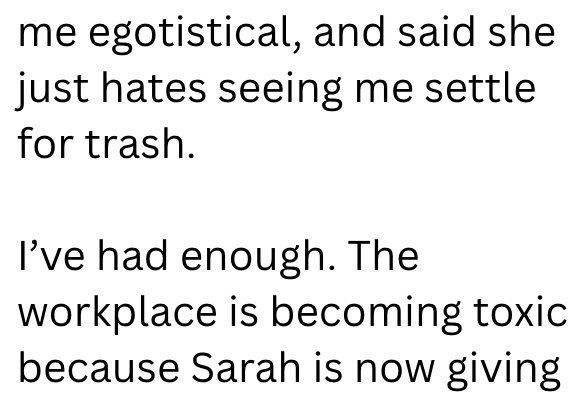 me egotistical, and said she just hates seeing me settle for trash. I've had enough. The workplace is becoming toxic because Sarah is now giving