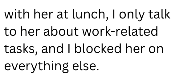 with her at lunch, I only talk to her about work-related tasks, and I blocked her on everything else.