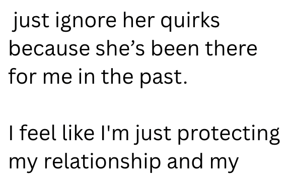 just ignore her quirks because she's been there for me in the past. I feel like I'm just protecting my relationship and my