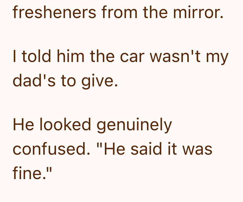 fresheners from the mirror. I told him the car wasn't my dad's to give. He looked genuinely confused. "He said it was fine."