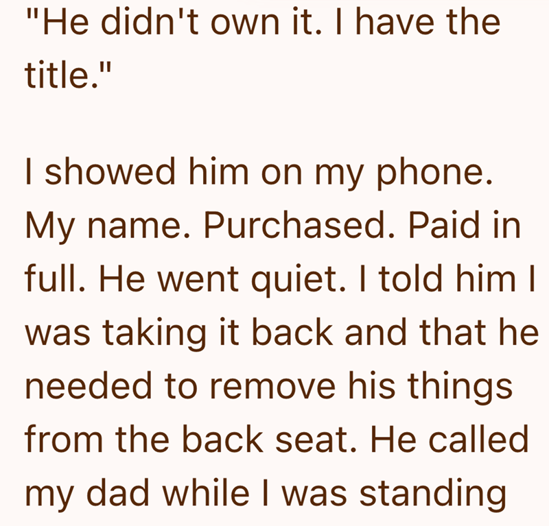 "He didn't own it. I have the title." I showed him on my phone. My name. Purchased. Paid in full. He went quiet. I told him I was taking it back and that he needed to remove his things from the back seat. He called my dad while I was standing