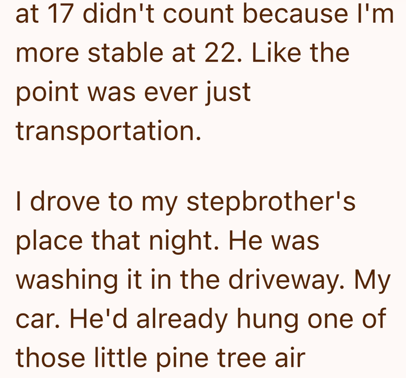 at 17 didn't count because I'm more stable at 22. Like the point was ever just transportation. I drove to my stepbrother's place that night. He was washing it in the driveway. My car. He'd already hung one of those little pine tree air