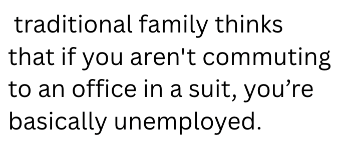 traditional family thinks that if you aren't commuting to an office in a suit, you're basically unemployed.
