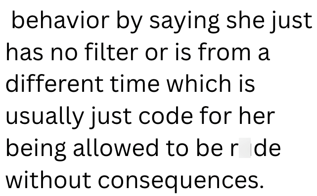 behavior by saying she just has no filter or is from a different time which is usually just code for her being allowed to be r de without consequences.