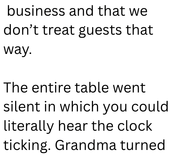 business and that we don't treat guests that way. The entire table went silent in which you could literally hear the clock ticking. Grandma turned