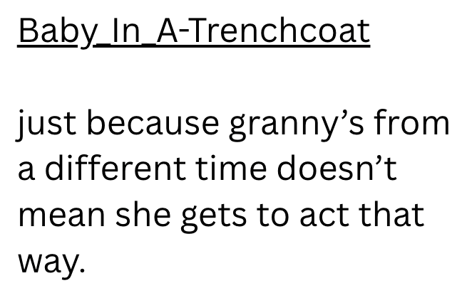 Baby_In_A-Trenchcoat just because granny's from a different time doesn't mean she gets to act that way.