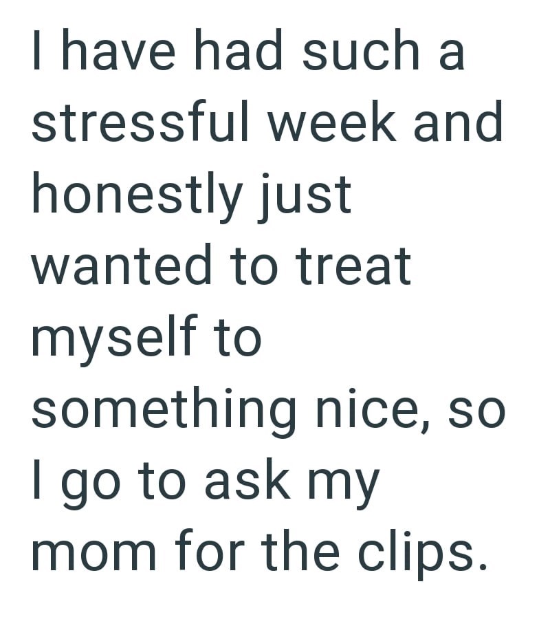 I have had such a stressful week and honestly just wanted to treat myself to something nice, so I go to ask my mom for the clips.