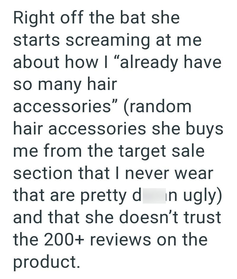 Right off the bat she starts screaming at me about how I "already have so many hair accessories" (random hair accessories she buys me from the target sale section that I never wear that are pretty din ugly) and that she doesn't trust the 200+ reviews on the product.
