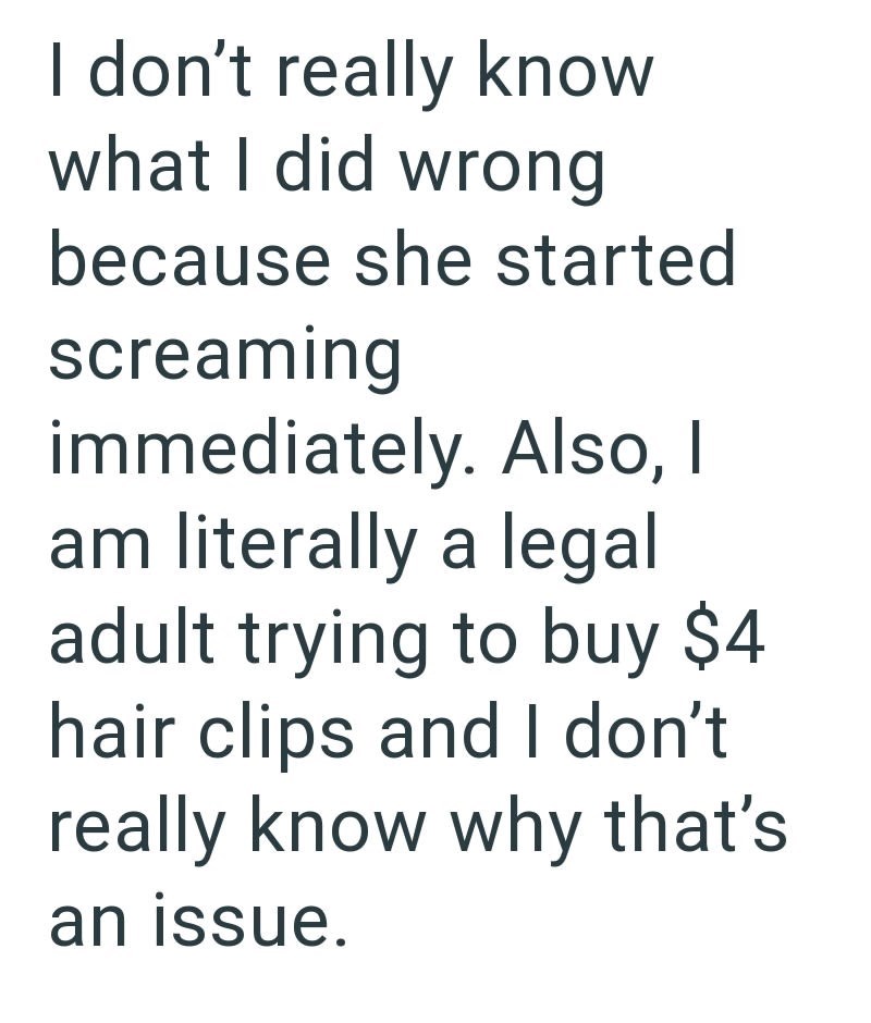 I don't really know what I did wrong because she started screaming immediately. Also, I am literally a legal adult trying to buy $4 hair clips and I don't really know why that's an issue.