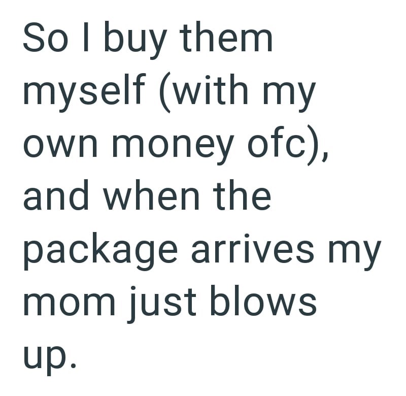 So I buy them myself (with my own money ofc), and when the package arrives my mom just blows up.