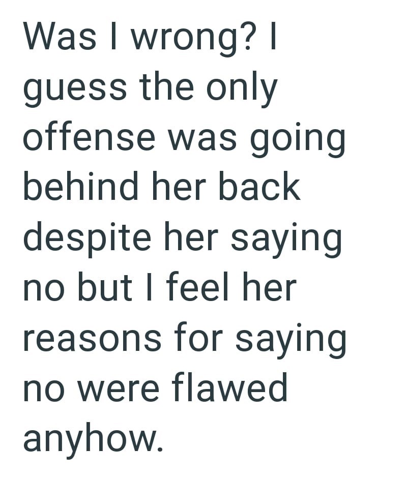 Was I wrong? I guess the only offense was going behind her back despite her saying no but I feel her reasons for saying no were flawed anyhow.