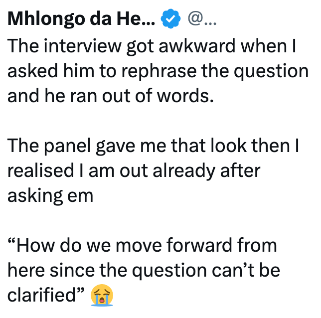 Mhlongo da He... ✔ @... The interview got awkward when I asked him to rephrase the question and he ran out of words. The panel gave me that look then I realised I am out already after asking em "How do we move forward from here since the question can't be clarified"