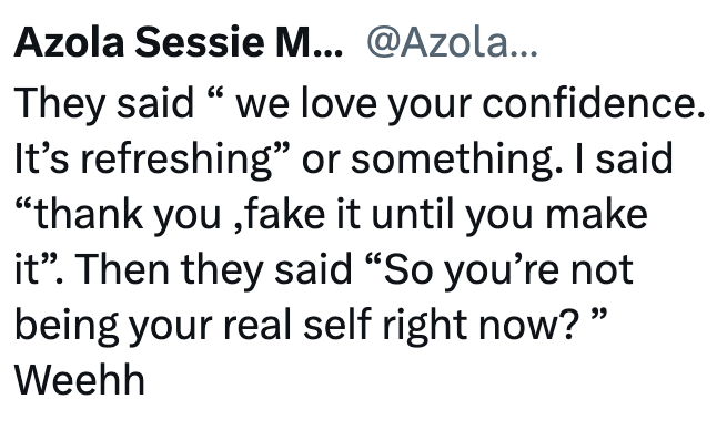 Azola Sessie M... @Azola... They said "we love your confidence. It's refreshing" or something. I said "thank you,fake it until you make it". Then they said "So you're not being your real self right now?" Weehh