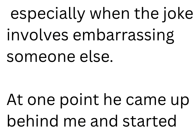 especially when the joke involves embarrassing someone else. At one point he came up behind me and started