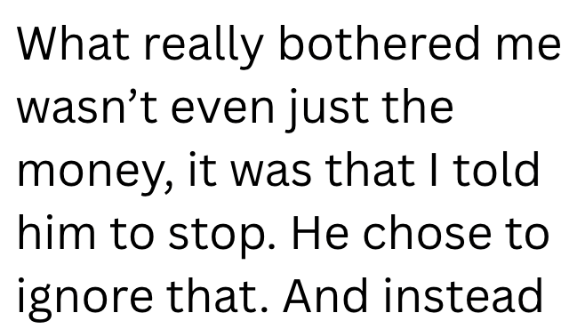 What really bothered me wasn't even just the money, it was that I told him to stop. He chose to ignore that. And instead