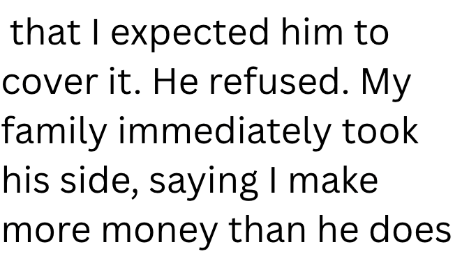 that I expected him to cover it. He refused. My family immediately took his side, saying I make more money than he does