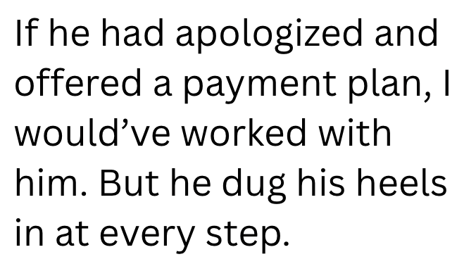 If he had apologized and offered a payment plan, I would've worked with him. But he dug his heels. in at every step.