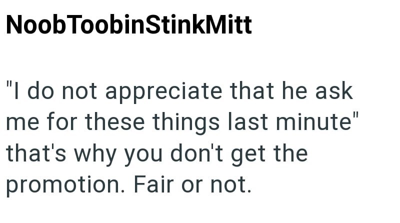 Noob ToobinStinkMitt "I do not appreciate that he ask me for these things last minute" that's why you don't get the promotion. Fair or not.