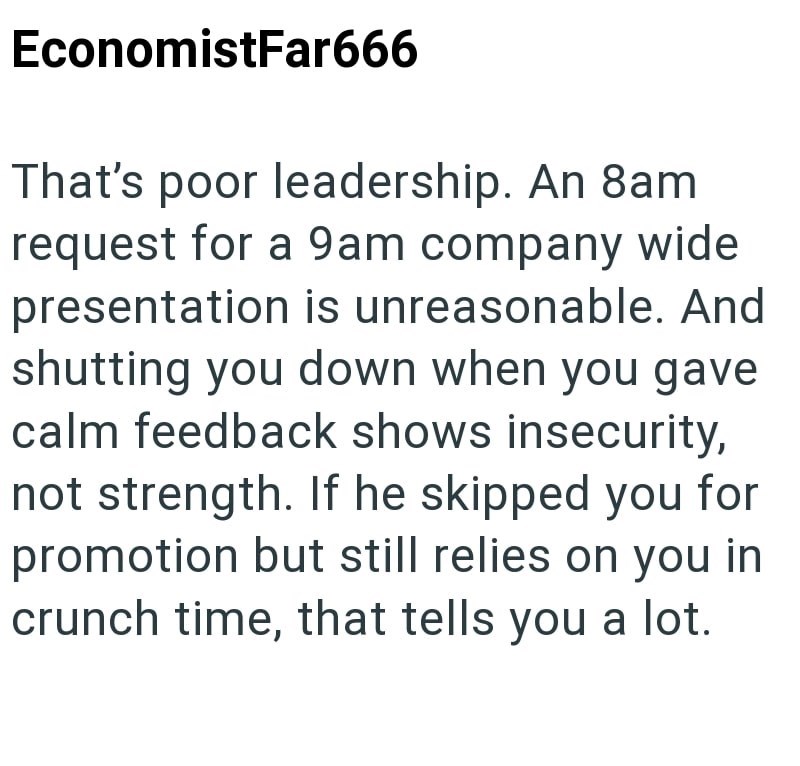 EconomistFar666 That's poor leadership. An 8am request for a 9am company wide presentation is unreasonable. And shutting you down when you gave calm feedback shows insecurity, not strength. If he skipped you for promotion but still relies on you in crunch time, that tells you a lot.
