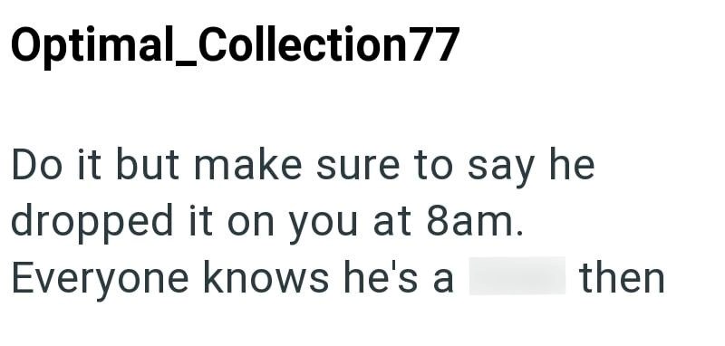 Optimal_Collection 77 Do it but make sure to say he dropped it on you at 8am. Everyone knows he's a then
