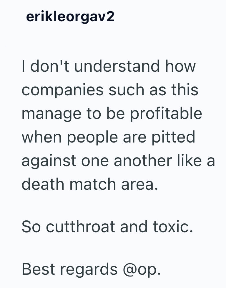 erikleorgav2 I don't understand how companies such as this manage to be profitable when people are pitted against one another like a death match area. So cutthroat and toxic. Best regards @op.