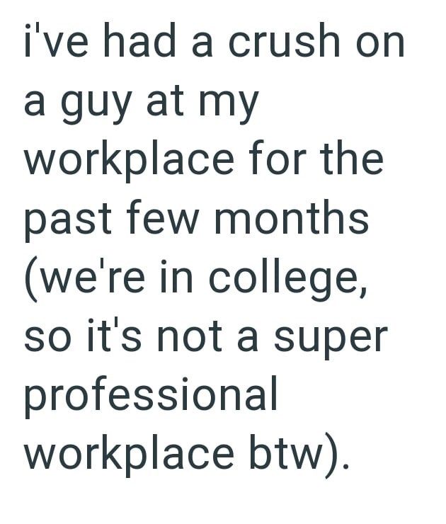 i've had a crush on a guy at my workplace for the past few months (we're in college, so it's not a super professional workplace btw).